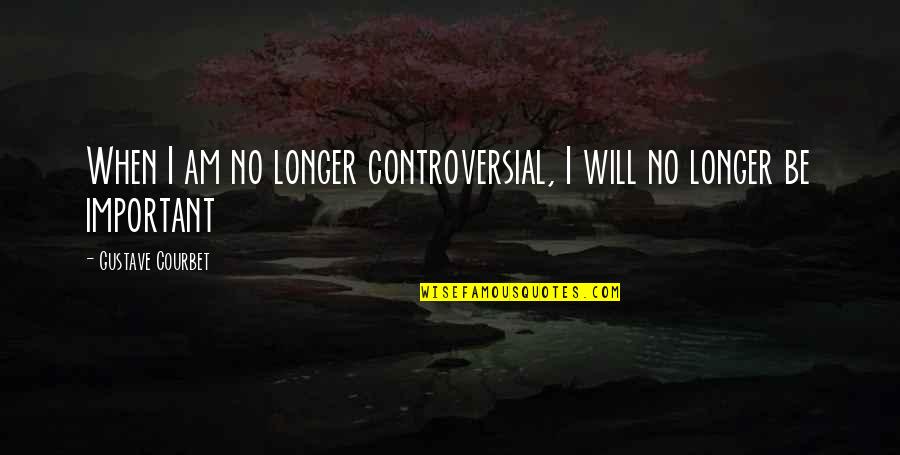 Important Will Quotes By Gustave Courbet: When I am no longer controversial, I will Important Will Quotes By Gustave Courbet: When I am no longer controversial, I will