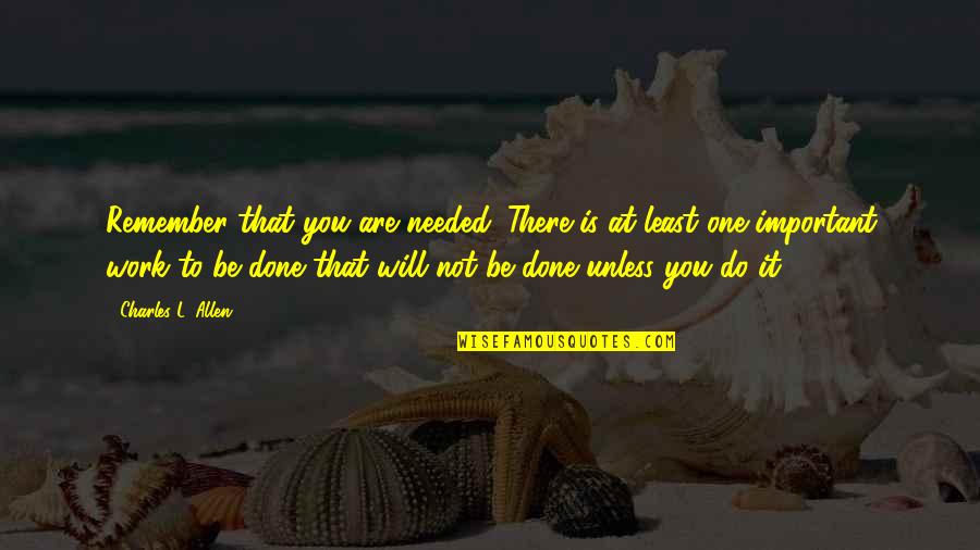 Important Work Quotes By Charles L. Allen: Remember that you are needed. There is at Important Work Quotes By Charles L. Allen: Remember that you are needed. There is at