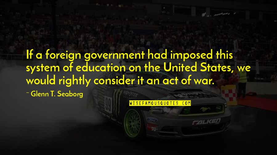 Imposed Quotes By Glenn T. Seaborg: If a foreign government had imposed this system Imposed Quotes By Glenn T. Seaborg: If a foreign government had imposed this system