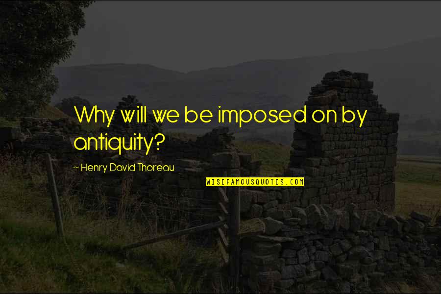 Imposed Quotes By Henry David Thoreau: Why will we be imposed on by antiquity?
