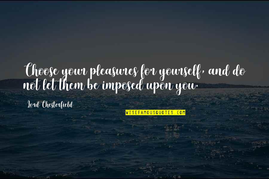 Imposed Quotes By Lord Chesterfield: Choose your pleasures for yourself, and do not