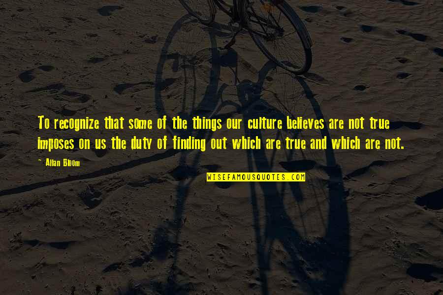 Imposes Quotes By Allan Bloom: To recognize that some of the things our Imposes Quotes By Allan Bloom: To recognize that some of the things our