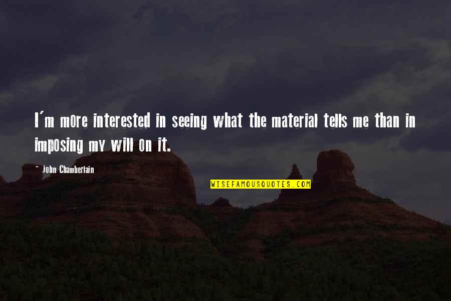 Imposing Your Will Quotes By John Chamberlain: I'm more interested in seeing what the material