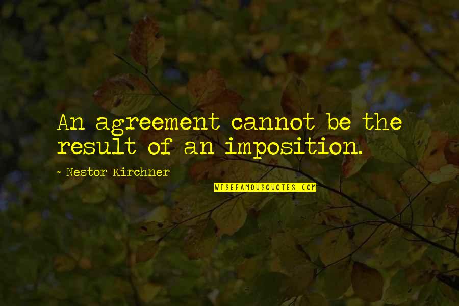 Imposition Quotes By Nestor Kirchner: An agreement cannot be the result of an