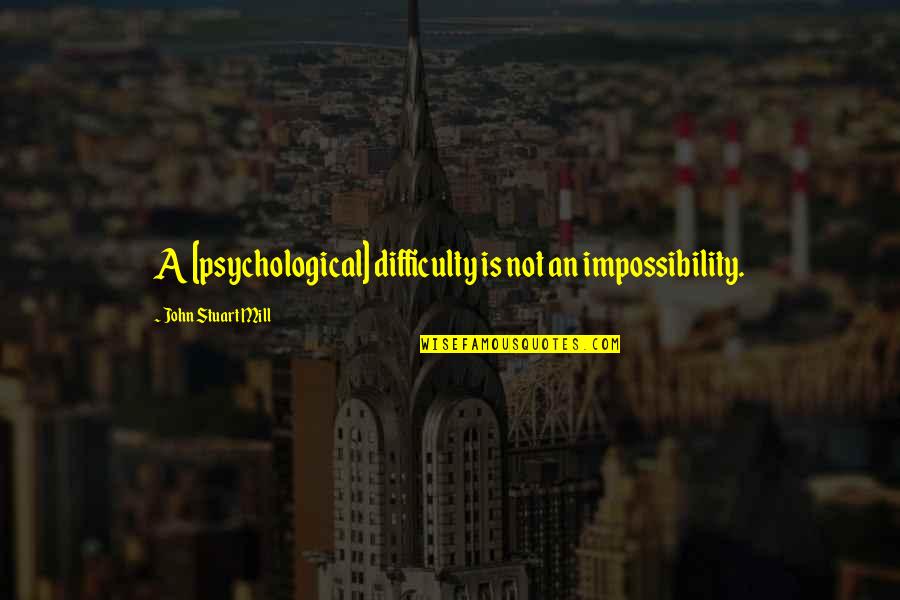 Impossibility Quotes By John Stuart Mill: A [psychological] difficulty is not an impossibility.