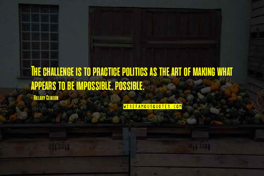 Impossible Into Possible Quotes By Hillary Clinton: The challenge is to practice politics as the