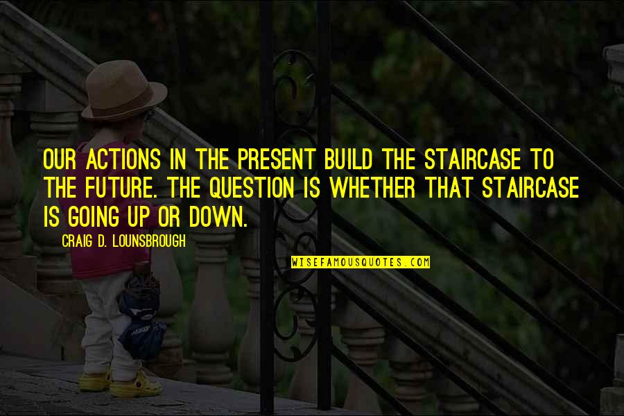Impossible Or Possible Quotes By Craig D. Lounsbrough: Our actions in the present build the staircase