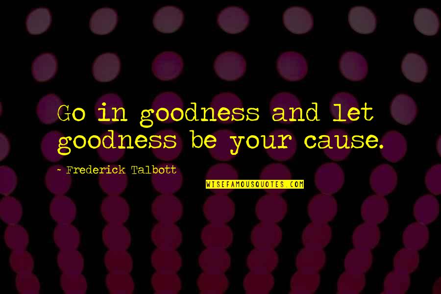 Impossible Saying And Quotes By Frederick Talbott: Go in goodness and let goodness be your Impossible Saying And Quotes By Frederick Talbott: Go in goodness and let goodness be your