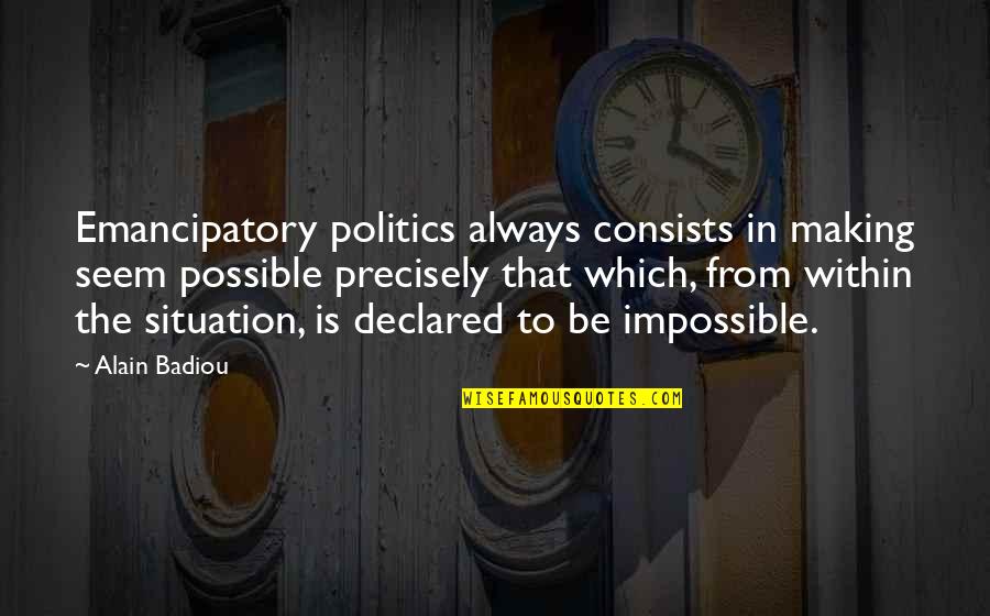 Impossible Situation Quotes By Alain Badiou: Emancipatory politics always consists in making seem possible