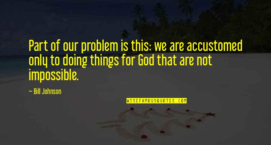 Impossible Things Quotes By Bill Johnson: Part of our problem is this: we are