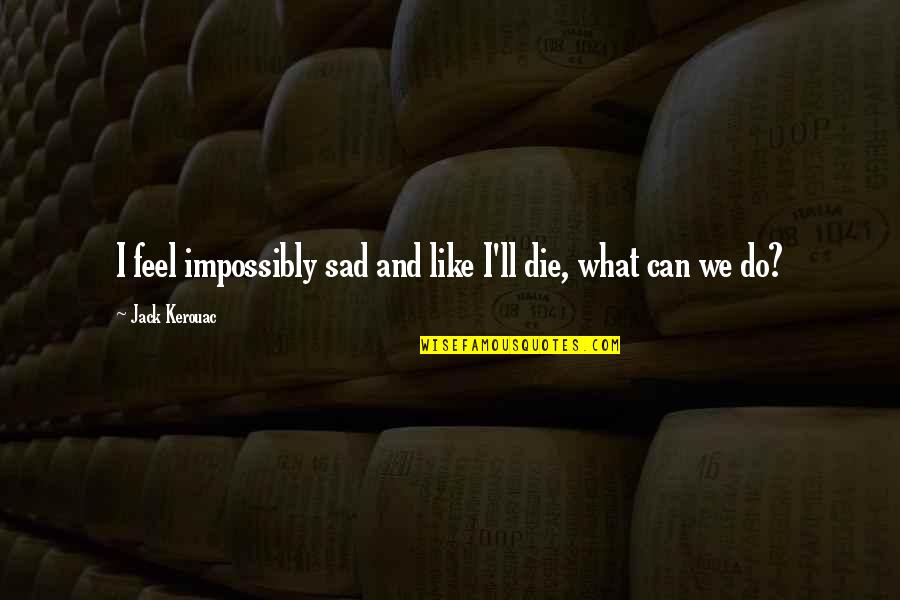 Impossibly Quotes By Jack Kerouac: I feel impossibly sad and like I'll die, Impossibly Quotes By Jack Kerouac: I feel impossibly sad and like I'll die,