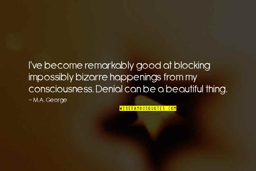 Impossibly Quotes By M.A. George: I've become remarkably good at blocking impossibly bizarre Impossibly Quotes By M.A. George: I've become remarkably good at blocking impossibly bizarre