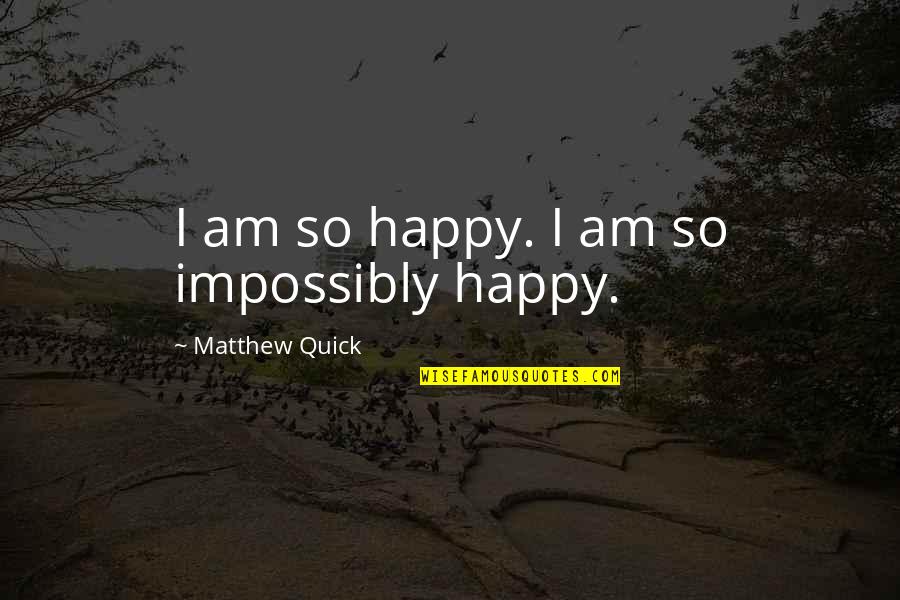 Impossibly Quotes By Matthew Quick: I am so happy. I am so impossibly Impossibly Quotes By Matthew Quick: I am so happy. I am so impossibly