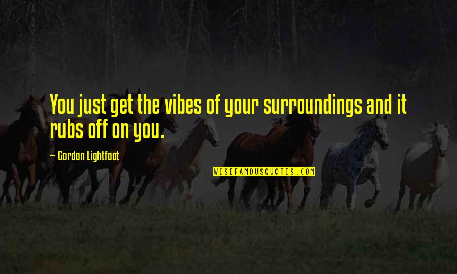 Impotent Men Quotes By Gordon Lightfoot: You just get the vibes of your surroundings