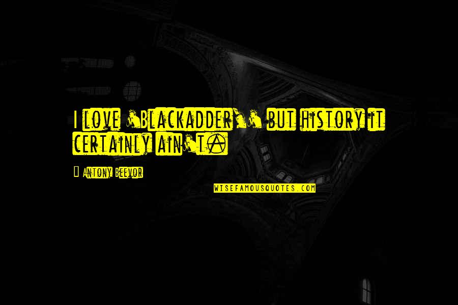 Imprecations Def Quotes By Antony Beevor: I love 'Blackadder,' but history it certainly ain't.