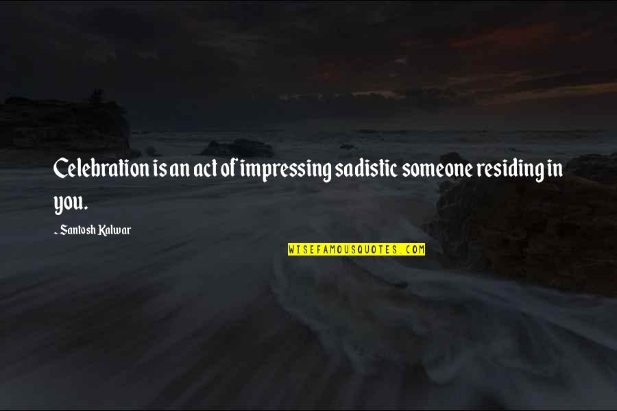 Impressing Someone Quotes By Santosh Kalwar: Celebration is an act of impressing sadistic someone