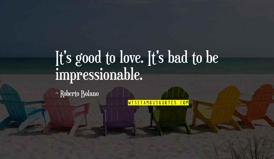 Impressionable Quotes By Roberto Bolano: It's good to love. It's bad to be