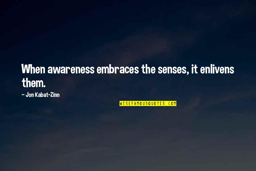 Impressionen Quotes By Jon Kabat-Zinn: When awareness embraces the senses, it enlivens them. Impressionen Quotes By Jon Kabat-Zinn: When awareness embraces the senses, it enlivens them.