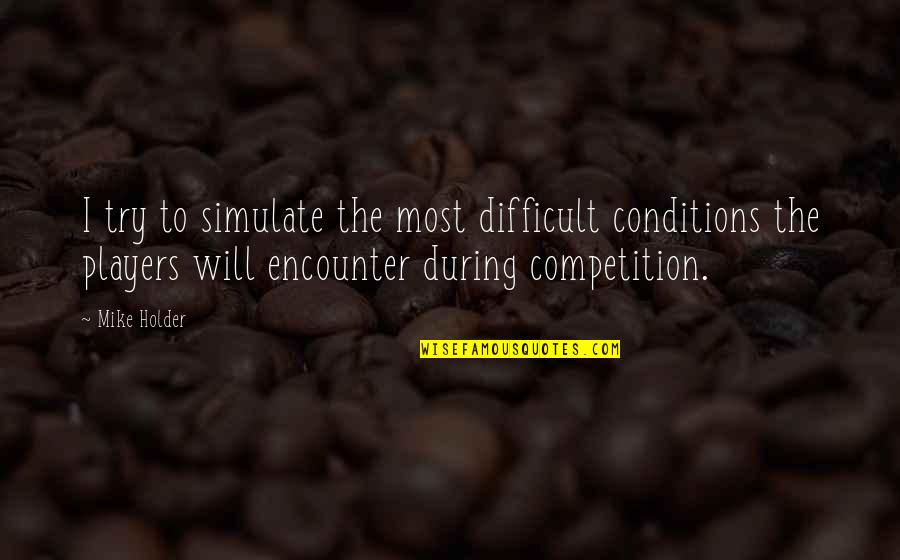 Impressions On Others Quotes By Mike Holder: I try to simulate the most difficult conditions