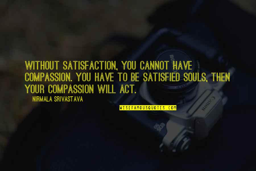 Impressions On Others Quotes By Nirmala Srivastava: Without satisfaction, you cannot have compassion. You have