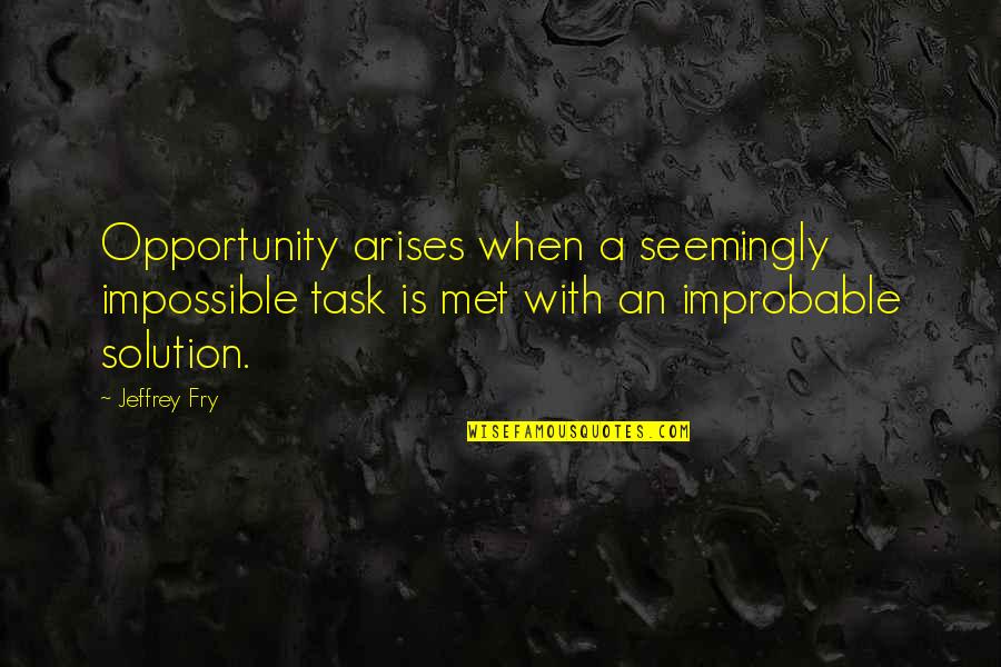 Improbable Quotes By Jeffrey Fry: Opportunity arises when a seemingly impossible task is