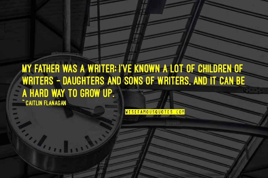 Impronte Dautore Quotes By Caitlin Flanagan: My father was a writer; I've known a Impronte Dautore Quotes By Caitlin Flanagan: My father was a writer; I've known a