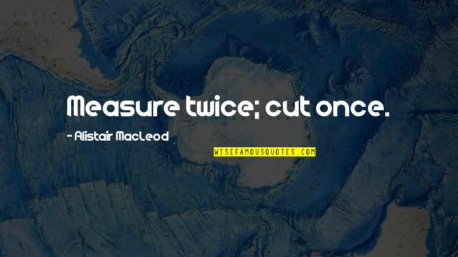 Impronte Sulla Quotes By Alistair MacLeod: Measure twice; cut once. Impronte Sulla Quotes By Alistair MacLeod: Measure twice; cut once.