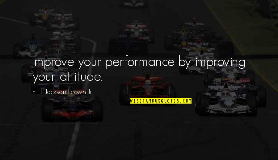 Improve Performance Quotes By H. Jackson Brown Jr.: Improve your performance by improving your attitude.