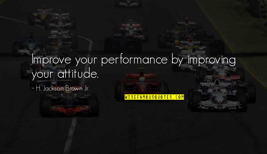 Improve Your Attitude Quotes By H. Jackson Brown Jr.: Improve your performance by improving your attitude.