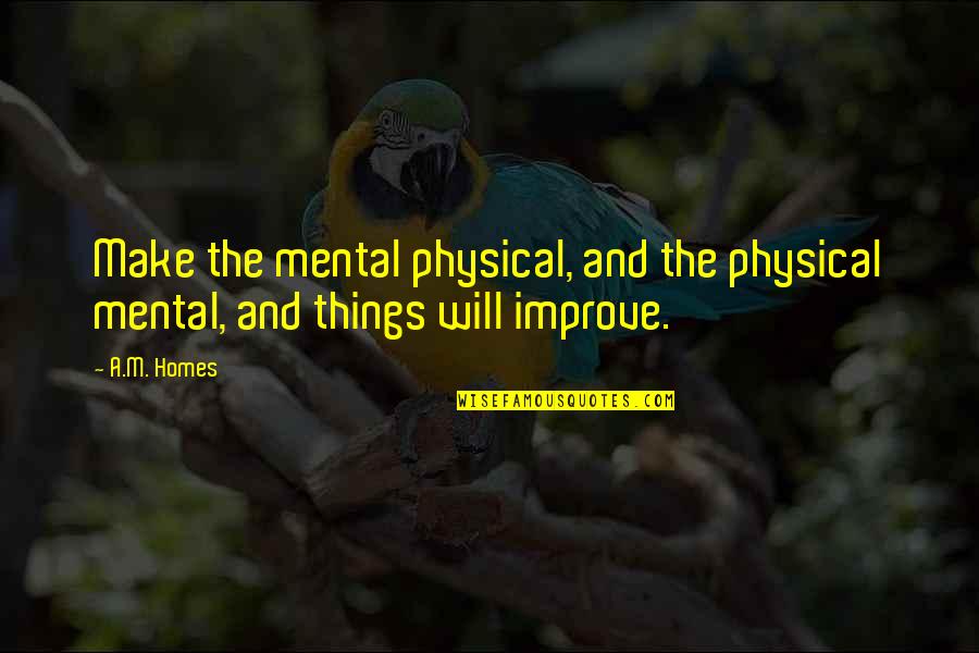Improve Your Self Quotes By A.M. Homes: Make the mental physical, and the physical mental,