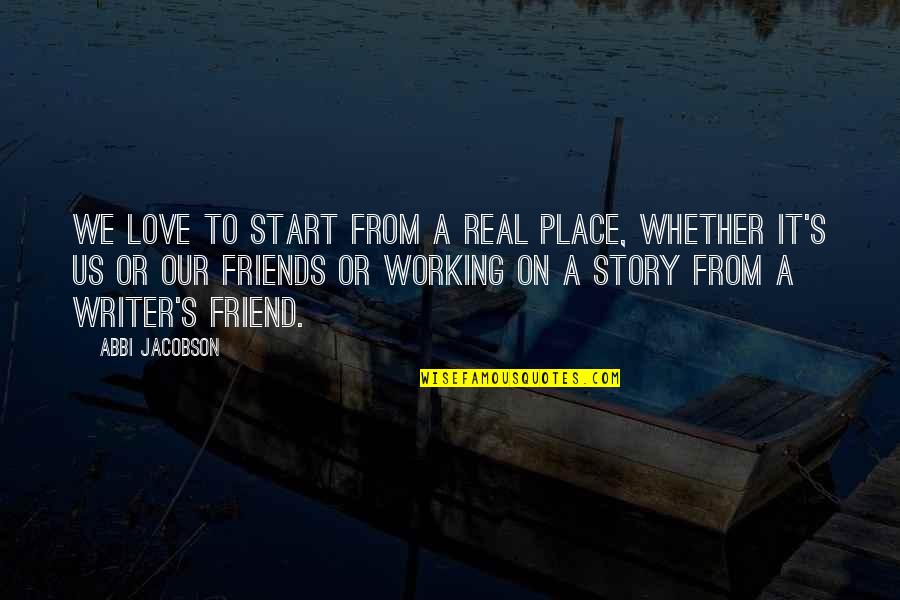 Improving Process Quotes By Abbi Jacobson: We love to start from a real place, Improving Process Quotes By Abbi Jacobson: We love to start from a real place,