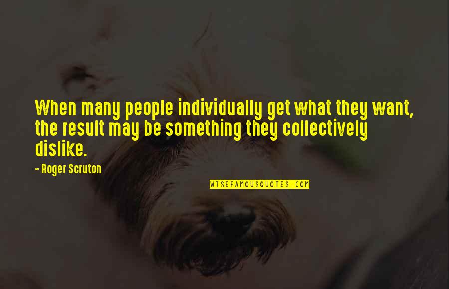 Improving Process Quotes By Roger Scruton: When many people individually get what they want, Improving Process Quotes By Roger Scruton: When many people individually get what they want,