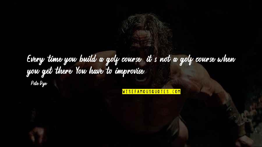 Improvise Quotes By Pete Dye: Every time you build a golf course, it's Improvise Quotes By Pete Dye: Every time you build a golf course, it's
