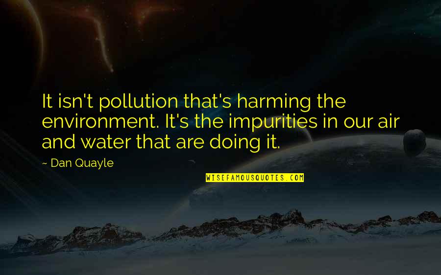 Impurities In Water Quotes By Dan Quayle: It isn't pollution that's harming the environment. It's