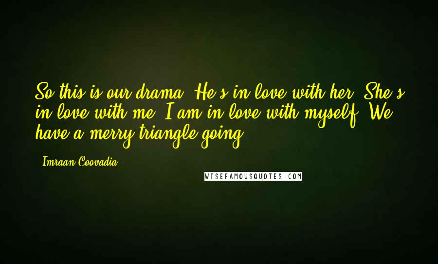 Imraan Coovadia quotes: So this is our drama. He's in love with her. She's in love with me. I am in love with myself. We have a merry triangle going.