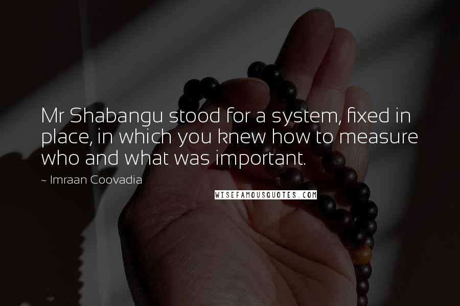 Imraan Coovadia quotes: Mr Shabangu stood for a system, fixed in place, in which you knew how to measure who and what was important.