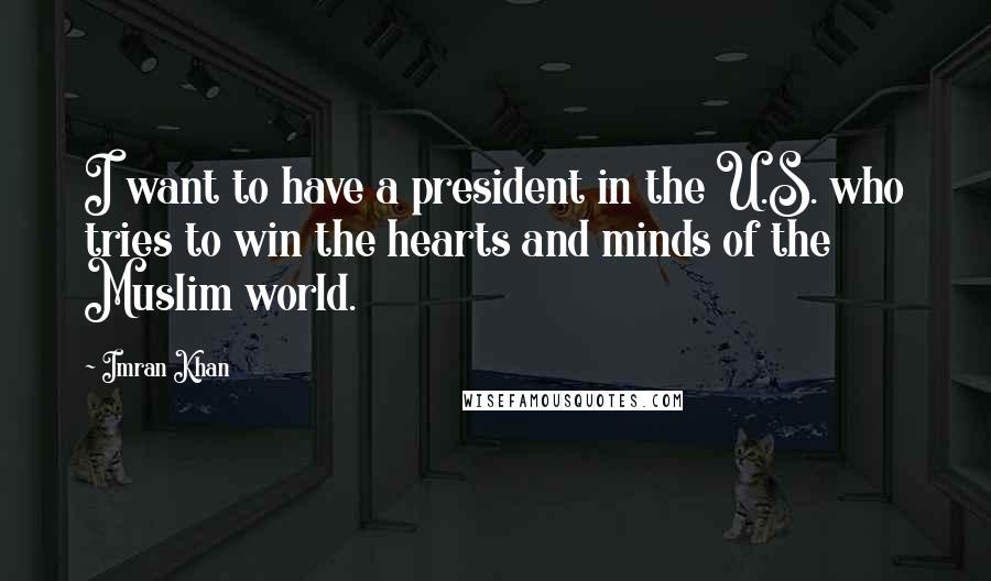 Imran Khan quotes: I want to have a president in the U.S. who tries to win the hearts and minds of the Muslim world.