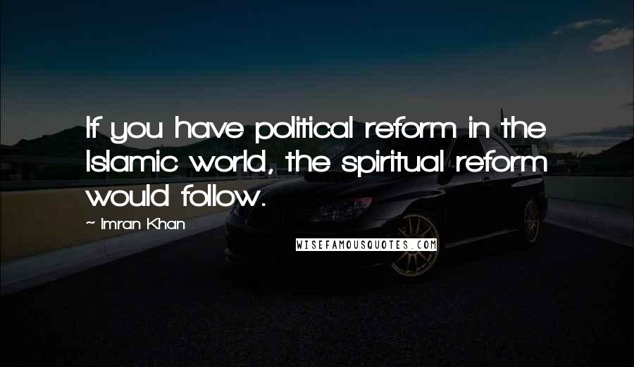 Imran Khan quotes: If you have political reform in the Islamic world, the spiritual reform would follow.