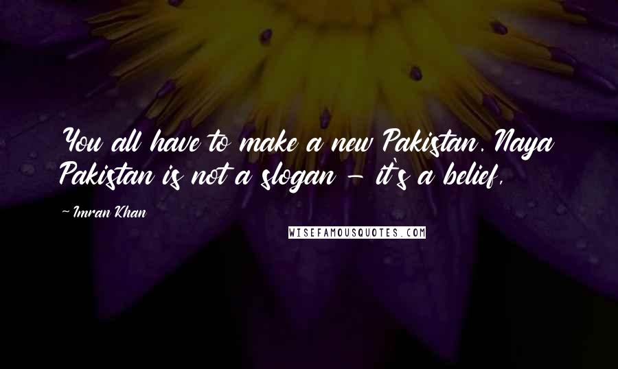 Imran Khan quotes: You all have to make a new Pakistan. Naya Pakistan is not a slogan - it's a belief,