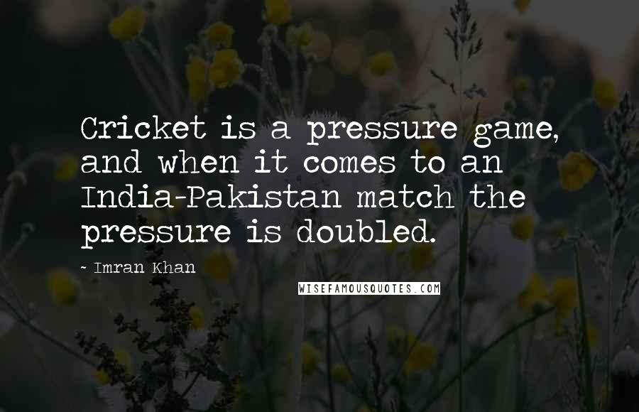 Imran Khan quotes: Cricket is a pressure game, and when it comes to an India-Pakistan match the pressure is doubled.