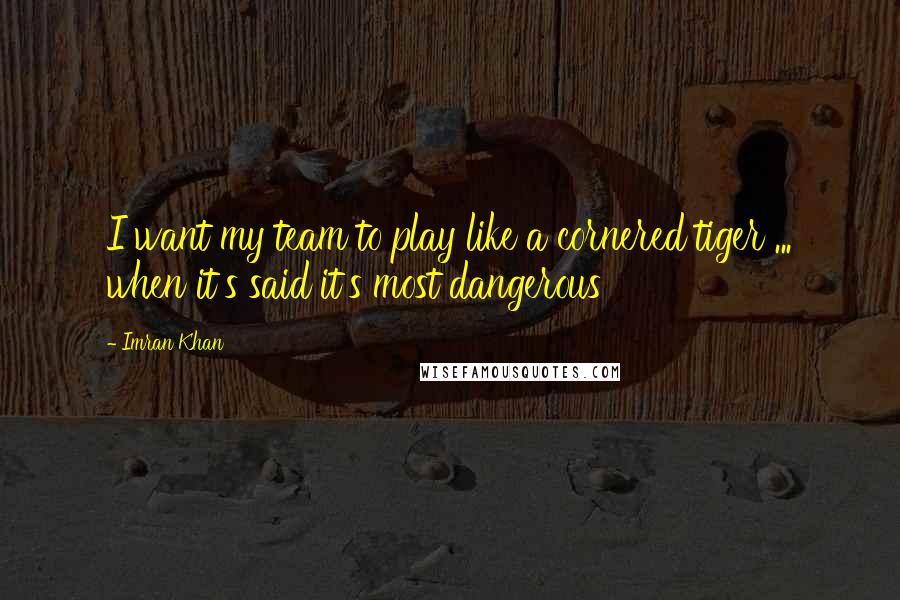 Imran Khan quotes: I want my team to play like a cornered tiger ... when it's said it's most dangerous