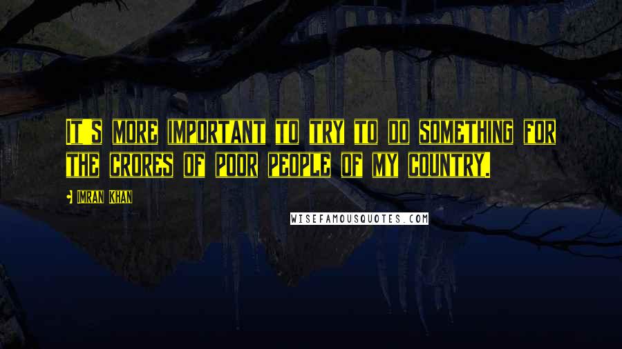 Imran Khan quotes: It's more important to try to do something for the crores of poor people of my country.