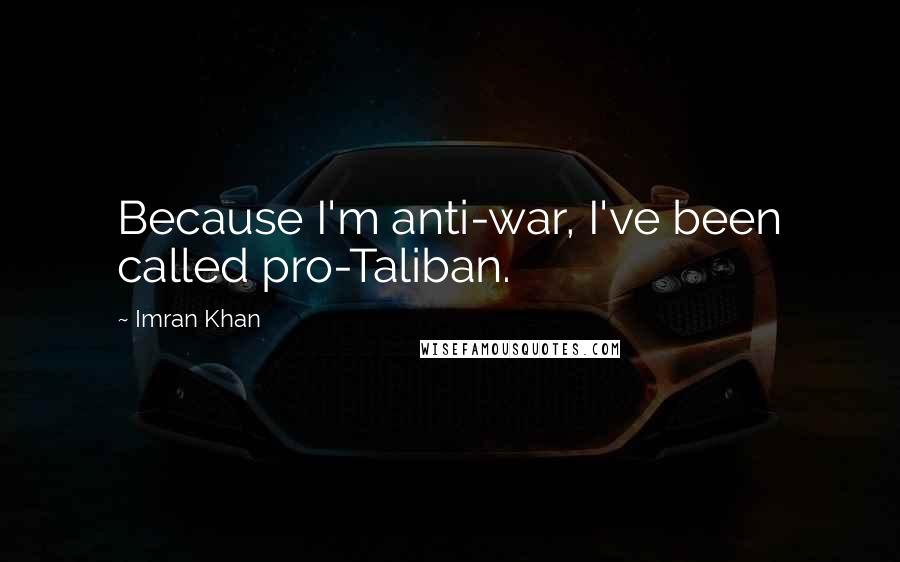 Imran Khan quotes: Because I'm anti-war, I've been called pro-Taliban.