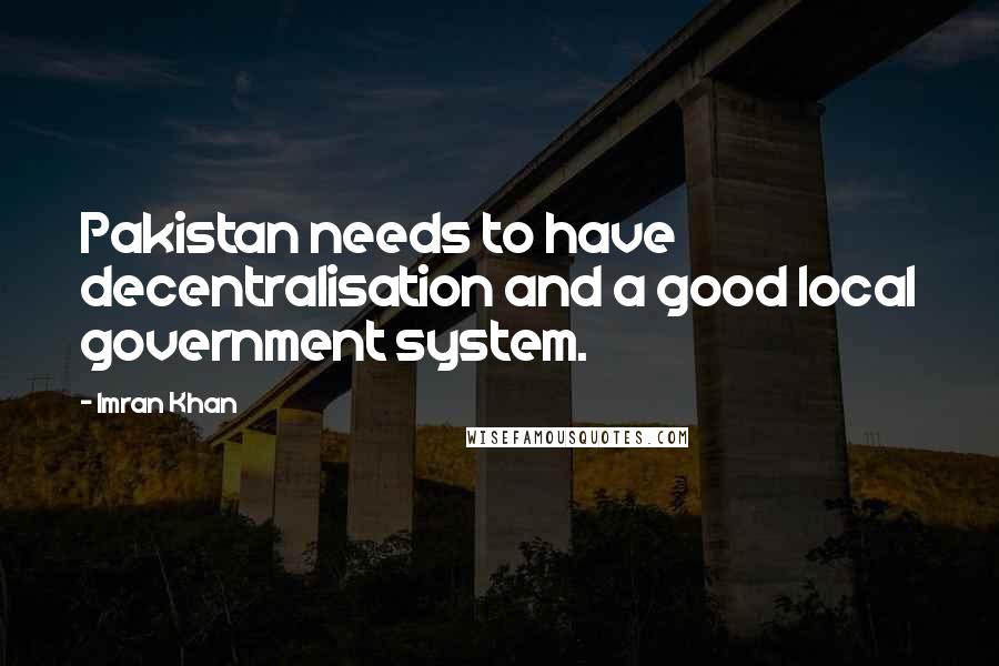 Imran Khan quotes: Pakistan needs to have decentralisation and a good local government system.