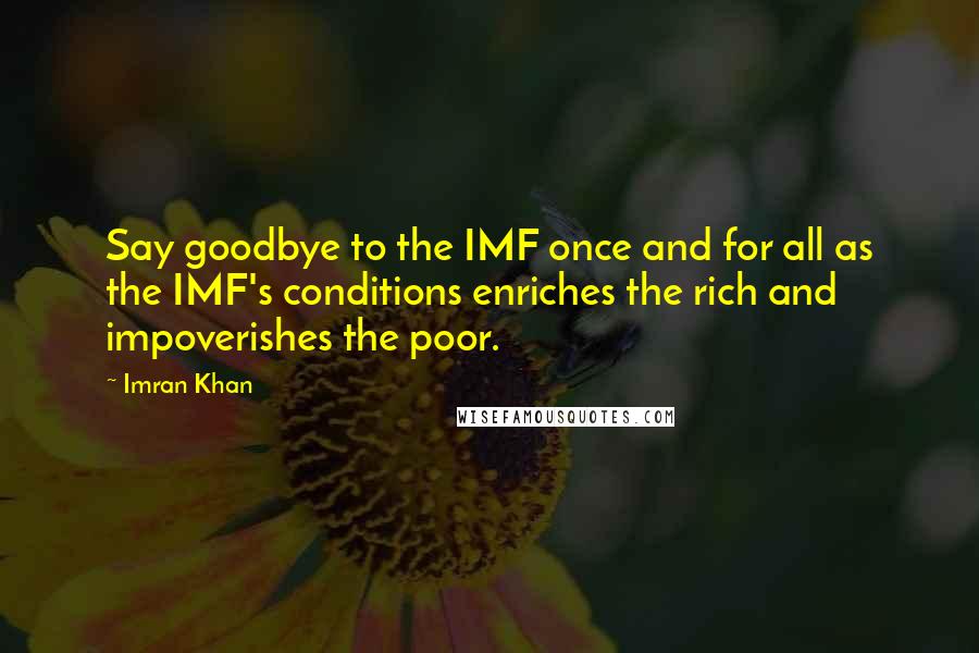 Imran Khan quotes: Say goodbye to the IMF once and for all as the IMF's conditions enriches the rich and impoverishes the poor.