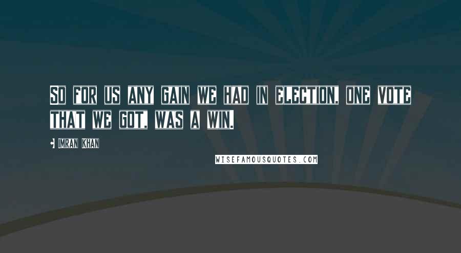 Imran Khan quotes: So for us any gain we had in election, one vote that we got, was a win.