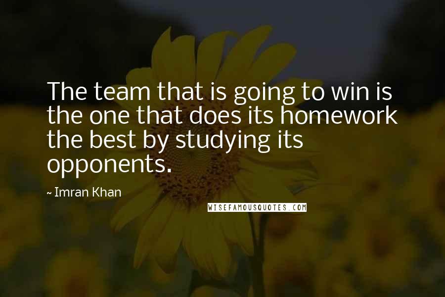 Imran Khan quotes: The team that is going to win is the one that does its homework the best by studying its opponents.