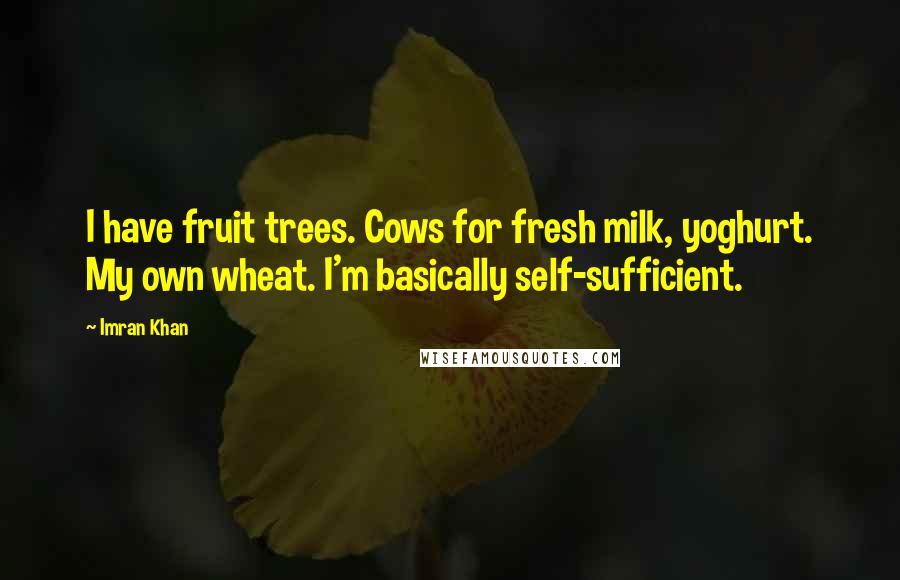 Imran Khan quotes: I have fruit trees. Cows for fresh milk, yoghurt. My own wheat. I'm basically self-sufficient.