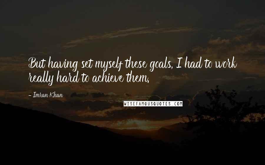 Imran Khan quotes: But having set myself these goals, I had to work really hard to achieve them.