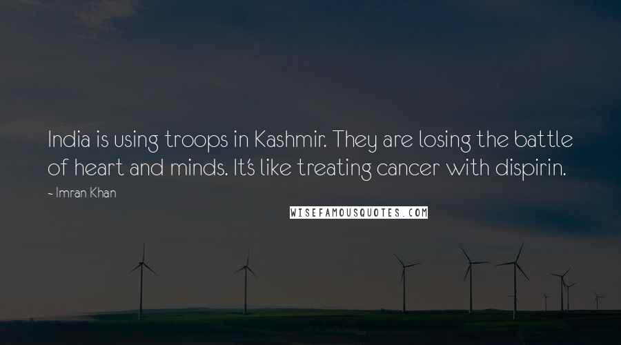 Imran Khan quotes: India is using troops in Kashmir. They are losing the battle of heart and minds. It's like treating cancer with dispirin.